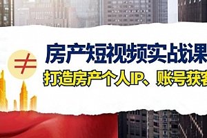 【第8213期】房产-短视频实战课,打造房产个人IP、账号获客(41节课)