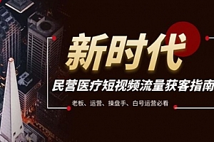 【第8215期】民营医疗-短视频流量获客必备指南,老板、运营、操盘手、白号运营必看