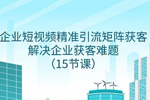 【第8240期】企业短视频精准引流矩阵获客,解决企业获客难题(15节课)