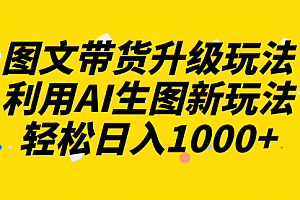 【第8272期】图文带货升级玩法2.0分享,利用AI生图新玩法,每天半小时轻松日入1000+