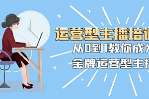 【第8363期】运营型主播培训班:从0到1教你成为金牌运营型主播(25节课)