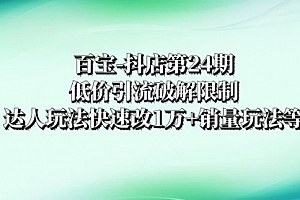 【第8380期】抖店培训-第24期:低价引流破解限制,达人玩法快速改1万+销量玩法等