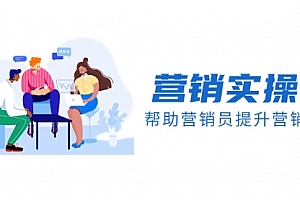 【第8414期】营销实操课,帮助营销员提升营销技能【完结】