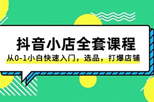 【第8432期】抖音小店-全套课程,从0-1小白快速入门,选品,打爆店铺
