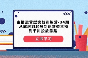【第8448期】主播运营型实战训练营-第34期 从底层到起号到运营型主播到千川投放思路