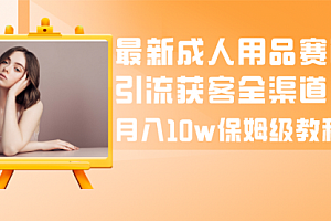【第8479期】最新成人用品赛道引流获客全渠道,月入10W保姆级
