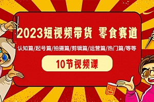 【第8524期】2023短视频带货 零食赛道 认知篇/起号篇/拍摄篇/剪辑篇/运营篇/热门篇/等等
