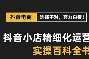 【第8545期】抖音小店 精细化运营-百科全书,保姆级运营实战讲解