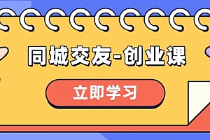 【第8546期】同城交友-创业课,和你分享如何在你的城市,进行一场同城交友-创业