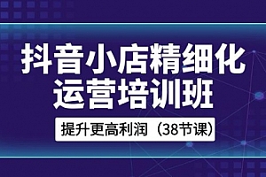 【第8557期】抖音小店-精细化运营培训班,提升更高利润