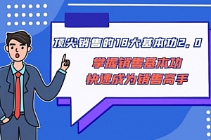 【第8575期】顶尖 销售的18大基本功2.0,掌握销售基本功快速成为销售高手