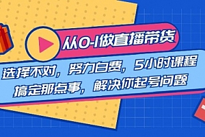 【第8684期】教您从0-1做直播带货:选择不对,努力白费,5小时课程搞定那点事