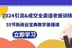 【第8746期】2024引流&成交全渠道老板训练营,55节新商业宝典教学录播课