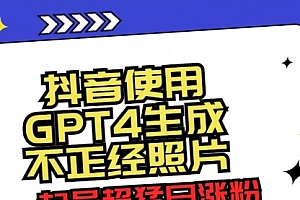 【第8753期】抖音使用GPT4生成不正经照片,起号超猛日涨粉3000+,生成几张图片点赞破6w+
