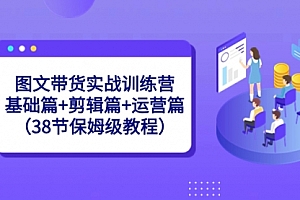 【第8784期】图文带货实战训练营:基础篇+剪辑篇+运营篇(38节保姆级教程)