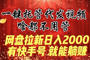 【第8805期】一键托管代发视频,啥都不用管,网盘拉新日入2000+,有快手号就能躺赚