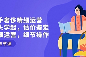【第8849期】二手奢侈精细运营从头学起,估价鉴定,精细运营,细节操作(58节)