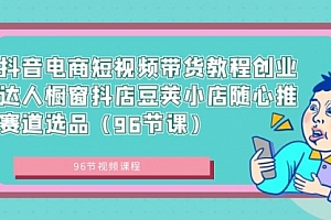 【第8863期】抖音电商短视频带货教程 创业达人橱窗抖店 豆荚小店随心推赛道选品(96节课)