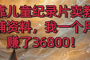 【第8869期】靠儿童纪录片卖教辅资料,一个月赚了36800!暴力变现2.0版本,喂饭级教学