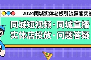 【第9132期】2024同城实体老板引流获客实操同城短视频·同城直播·实体店投放·问题答疑