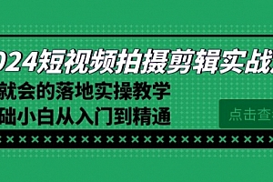 【第8923期】2024短视频拍摄剪辑实操篇,学就会的落地实操教学,基础小白从入门到精通