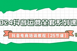 【第8924期】2024抖音运营全套系列课程-抖音电商培训教程(25节课)