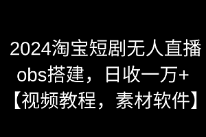 【第9007期】2024淘宝短剧无人直播3.0,obs搭建,日收一万+,【视频教程,附素材软件】