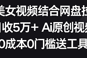 【第9016期】AI美女视频结合网盘拉新,日收5万+两分钟一条Ai原创视频,0成本0门槛送工具