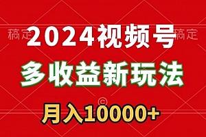 【第9019期】2024视频号多收益新玩法,每天5分钟,月入1w+,新手小白都能简单上手