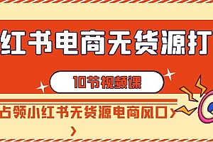 【第9042期】小红书电商-无货源打卡,抢先占领小红书无货源电商风口(10节课)