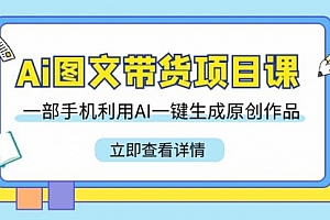 【第9068期】Ai图文带货项目课,一部手机利用AI一键生成原创作品(22节课)