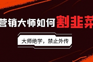 【第9071期】营销大师如何割韭菜:流量大师/讲故事大师/话术大师/卖货大师/成交大师/