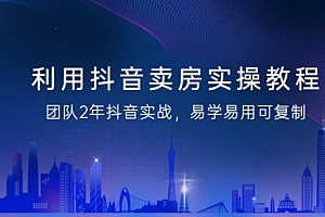 【第9091期】利用抖音-卖房实操教程,团队2年抖音实战,易学易用可复制