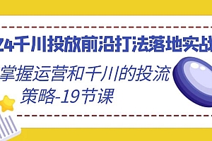 【第9131期】2024千川投放前沿打法落地实战课,快速掌握运营和千川的投流策略-19节课