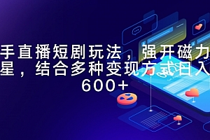 【第9485期】快手直播短剧玩法,强开磁力聚星,结合多种变现方式日入600+