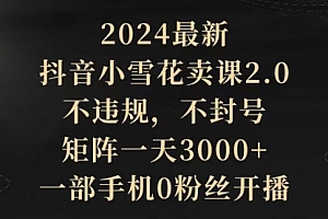 【第9547期】2024最新抖音小雪花卖课2.0 不违规 不封号 矩阵一天3000+