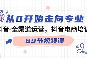 【第9310期】从0开始走向专业,抖音-全渠道运营,抖音电商培训(89节视频课)