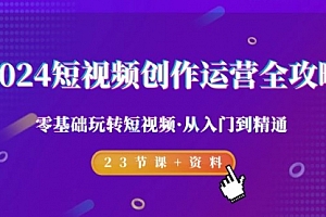 【第9194期】2024短视频-创作运营全攻略,零基础玩转短视频·从入门到精通-23节课+资料