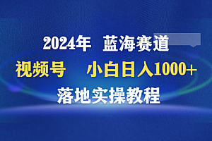 【第9447期】2024年蓝海赛道 视频号 小白日入1000+ 落地实操教程