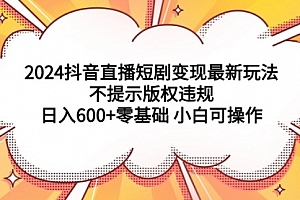 【第9274期】2024抖音直播短剧变现最新玩法,不提示版权违规 日入600+零基础 小白可操作