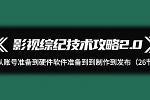 【第9554期】影视 综纪技术攻略2.0:从账号准备到硬件软件准备到到制作到发布(26节)