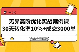 【第9361期】无界高阶优化实战案例课,30天转化率10%+成交3000单(8节课)