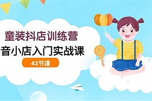 【第9538期】童装抖店训练营,抖音小店入门实战课(43节课)