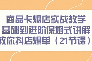 【第9179期】商品卡爆店实战教学,基础到进阶保姆式讲解教你抖店爆单(21节课)