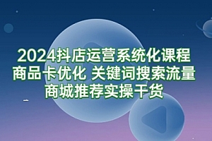 【第9393期】2024抖店运营系统化课程:商品卡优化 关键词搜索流量商城推荐实操干货