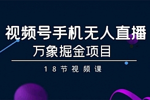 【第9181期】视频号手机无人直播-万象掘金项目(18节视频课)