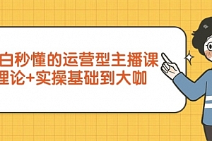 【第9429期】小白秒懂的运营型主播课,理论+实操基础到大咖(7节视频课)