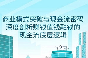 【第9378期】商业模式 突破与现金流密码,深度剖析赚钱值钱融钱的现金流底层逻辑