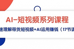 【第9288期】AI-短视频系列课程,快速理解带货短视频+AI运用赚钱(17节课)