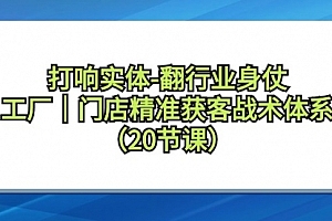 【第9159期】打响实体-翻行业身仗,工厂|门店精准获客战术体系(20节课)